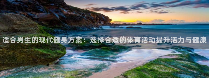 适合男生的现代健身方案：选择合适的体育活动提升活力与健康